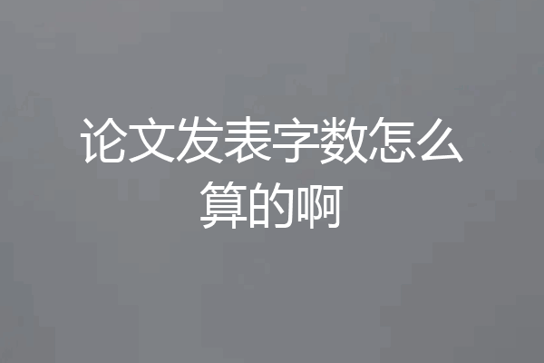 论文发表字数怎么算的啊