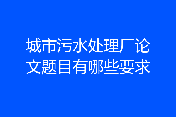 城市污水处理厂论文题目有哪些要求