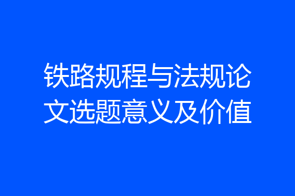铁路规程与法规论文选题意义及价值