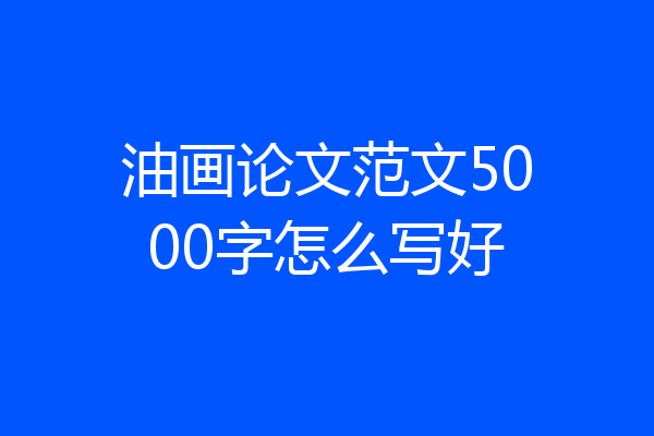 油画论文范文5000字怎么写好