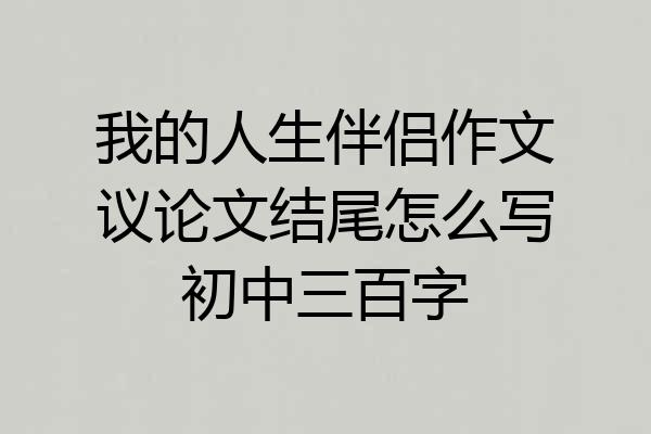 我的人生伴侣作文议论文结尾怎么写初中三百字
