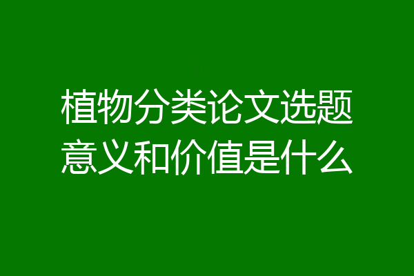 植物分类论文选题意义和价值是什么