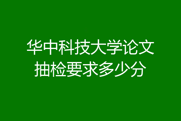 华中科技大学论文抽检要求多少分