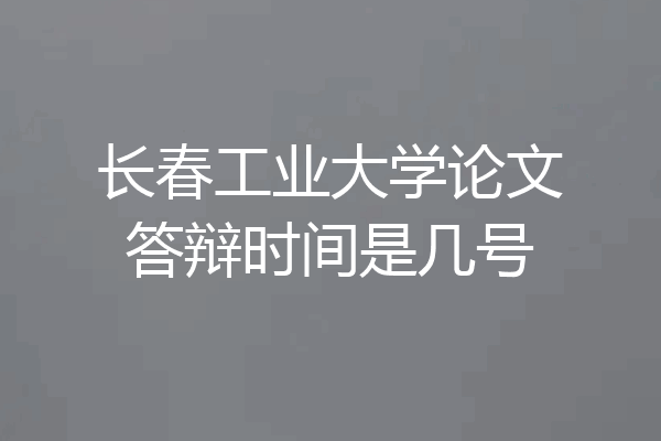 长春工业大学论文答辩时间是几号