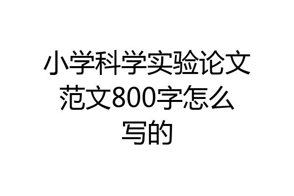 小学科学实验论文范文800字怎么写的