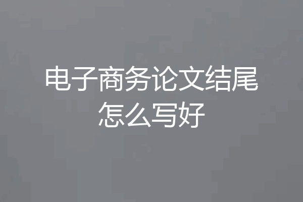 电子商务论文结尾怎么写好