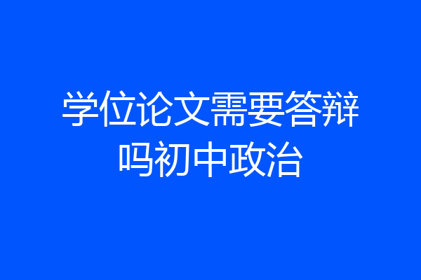学位论文需要答辩吗初中政治