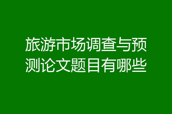 旅游市场调查与预测论文题目有哪些