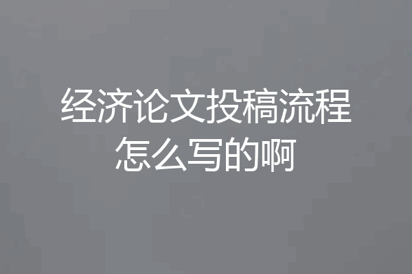 经济论文投稿流程怎么写的啊
