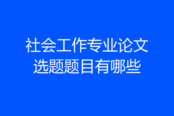 社会工作专业论文选题题目有哪些