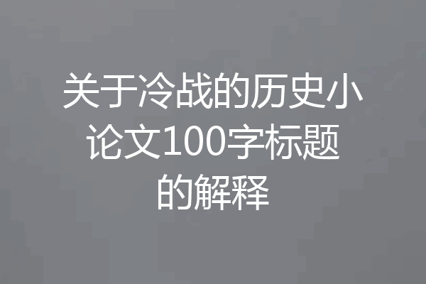 关于冷战的历史小论文100字标题的解释