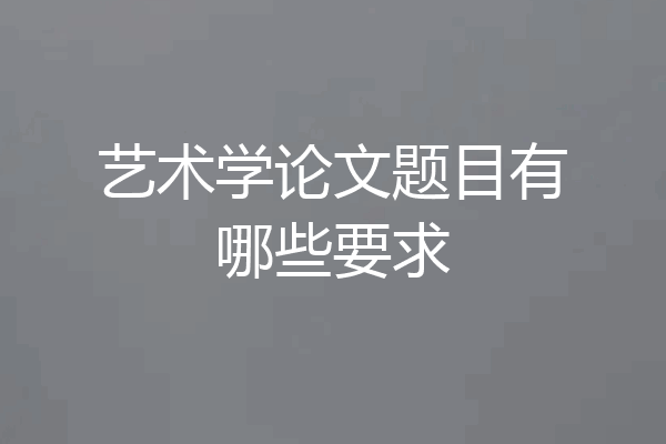 艺术学论文题目有哪些要求