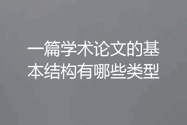 一篇学术论文的基本结构有哪些类型