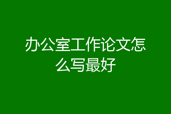 办公室工作论文怎么写最好