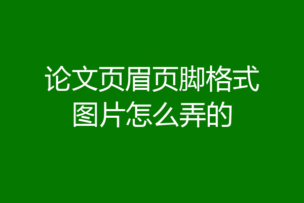 论文页眉页脚格式图片怎么弄的