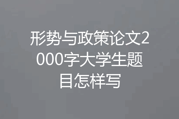 形势与政策论文2000字大学生题目怎样写