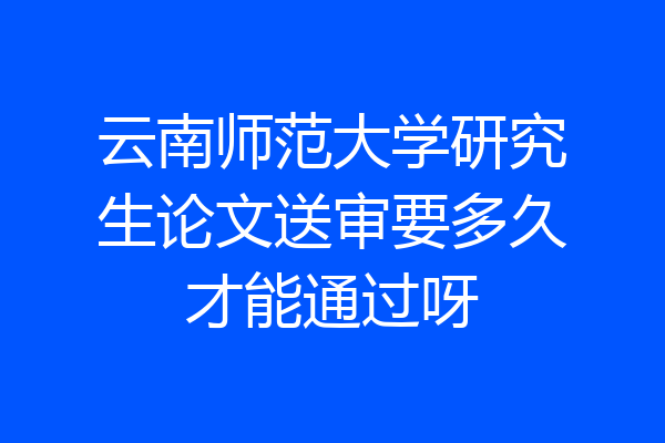 云南师范大学研究生论文送审要多久才能通过呀