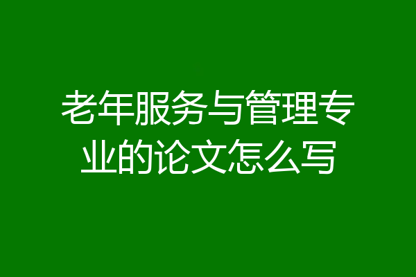 老年服务与管理专业的论文怎么写