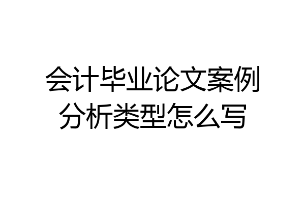 会计毕业论文案例分析类型怎么写