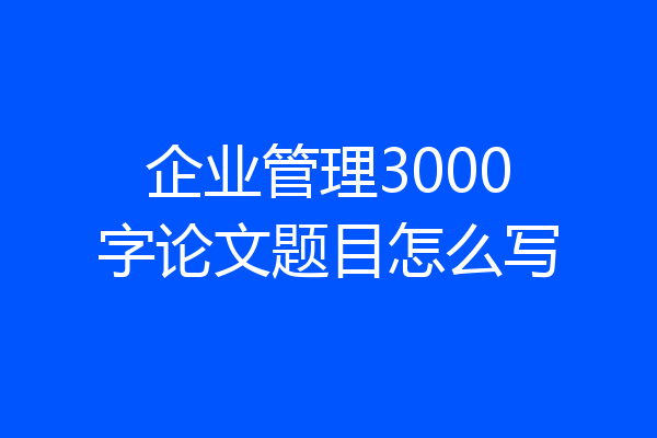 企业管理3000字论文题目怎么写