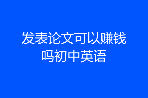 发表论文可以赚钱吗初中英语