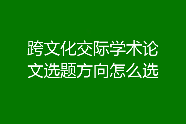 跨文化交际学术论文选题方向怎么选