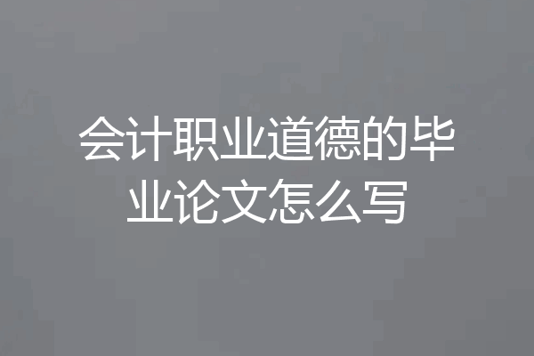 会计职业道德的毕业论文怎么写