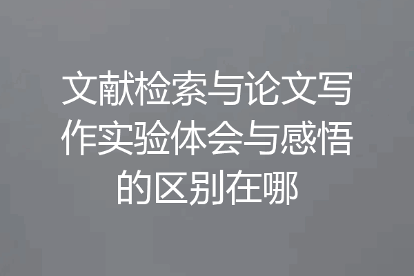 文献检索与论文写作实验体会与感悟的区别在哪