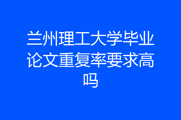 兰州理工大学毕业论文重复率要求高吗