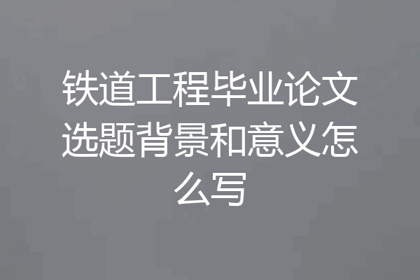 铁道工程毕业论文选题背景和意义怎么写