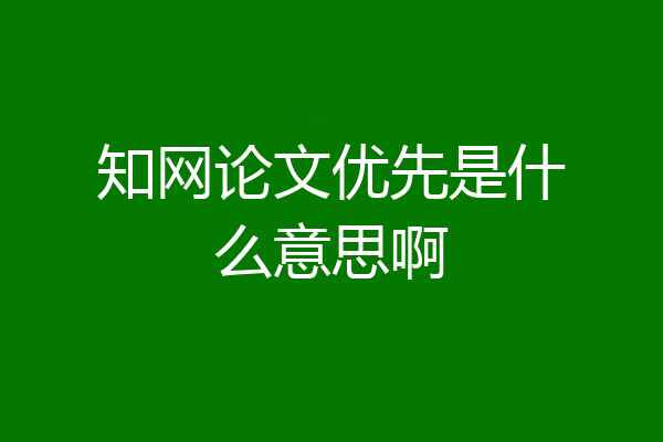 知网论文优先是什么意思啊