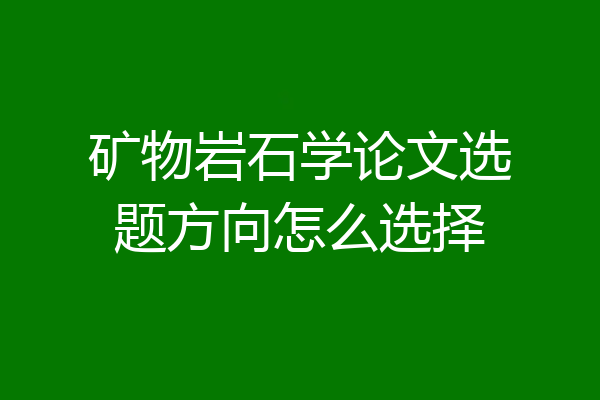 矿物岩石学论文选题方向怎么选择