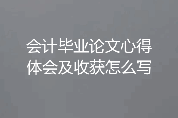 会计毕业论文心得体会及收获怎么写