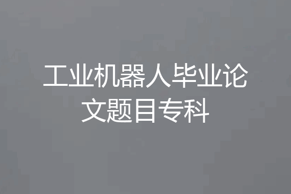 工业机器人毕业论文题目专科