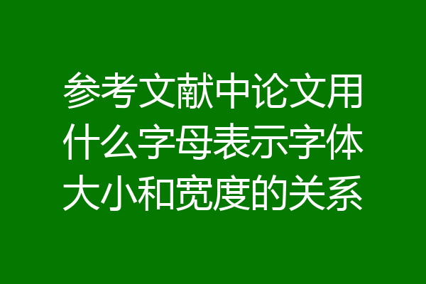 参考文献中论文用什么字母表示字体大小和宽度的关系