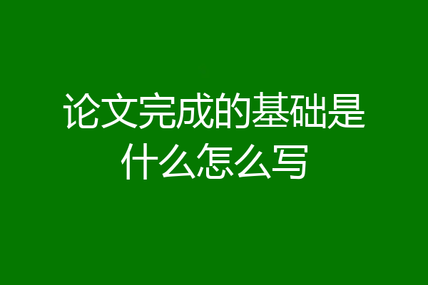 论文完成的基础是什么怎么写