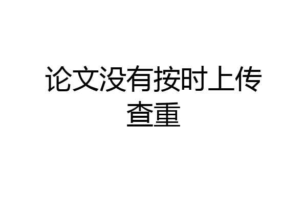 论文没有按时上传查重