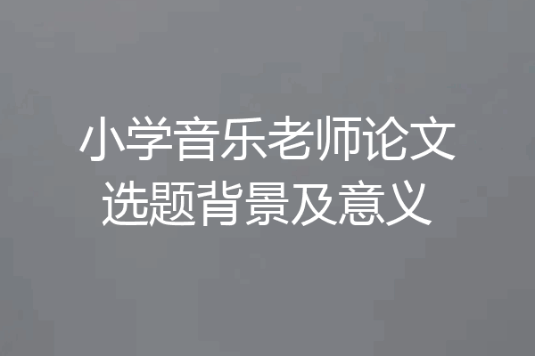 小学音乐老师论文选题背景及意义
