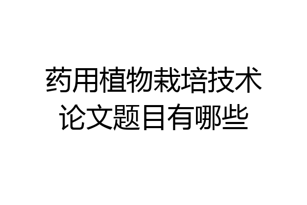 药用植物栽培技术论文题目有哪些
