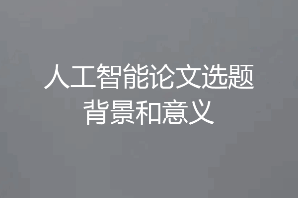 人工智能论文选题背景和意义