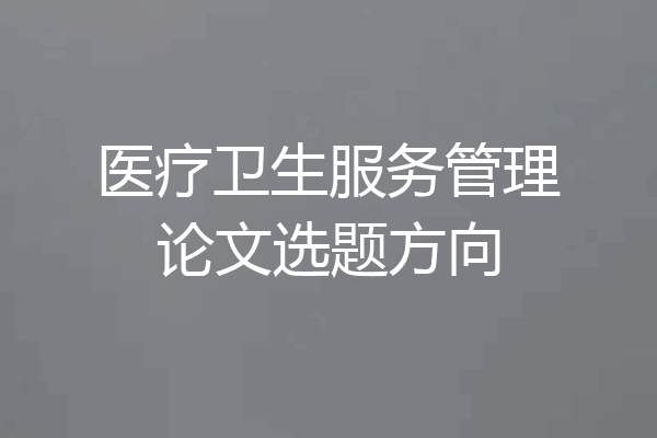 医疗卫生服务管理论文选题方向