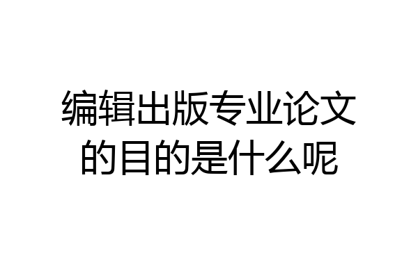 编辑出版专业论文的目的是什么呢