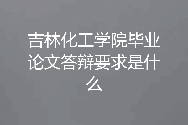 吉林化工学院毕业论文答辩要求是什么