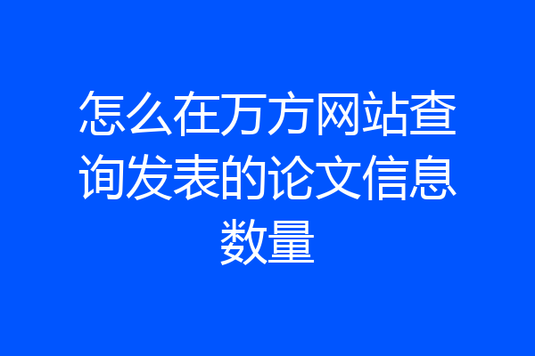 怎么在万方网站查询发表的论文信息数量