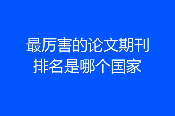 最厉害的论文期刊排名是哪个国家