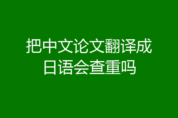把中文论文翻译成日语会查重吗