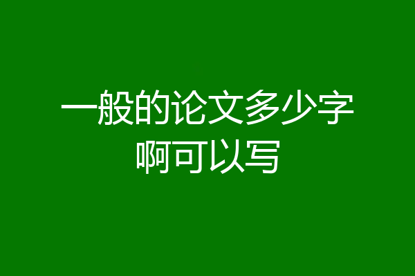 一般的论文多少字啊可以写