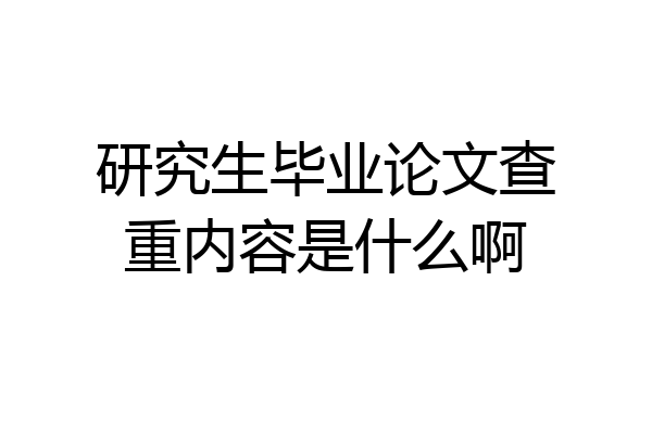 研究生毕业论文查重内容是什么啊