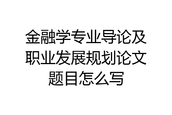 金融学专业导论及职业发展规划论文题目怎么写