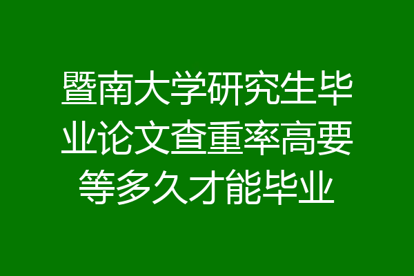 暨南大学研究生毕业论文查重率高要等多久才能毕业